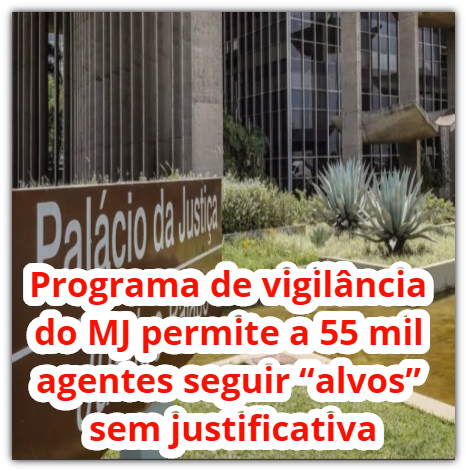 Programa de vigilância do MJ permite a 55 mil agentes seguir “alvos” sem justificativa