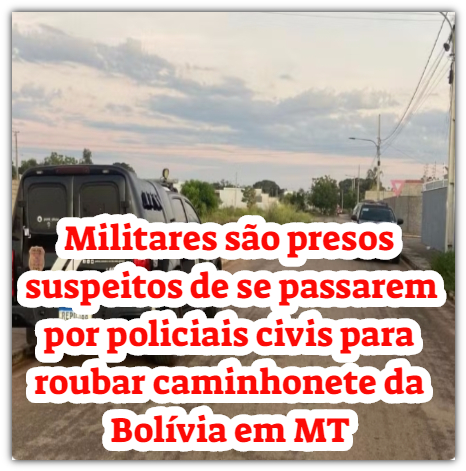 Militares são presos suspeitos de se passarem por policiais civis para roubar caminhonete da Bolívia em MT