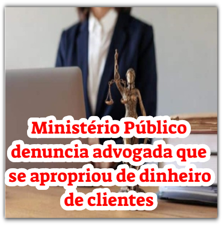 Ministério Público denuncia advogada que se apropriou de dinheiro de clientes 