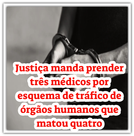 Justiça manda prender três médicos por esquema de tráfico de órgãos humanos que matou quatro