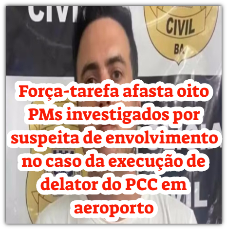 Força-tarefa afasta oito PMs investigados por suspeita de envolvimento no caso da execução de delator do PCC em aeroporto