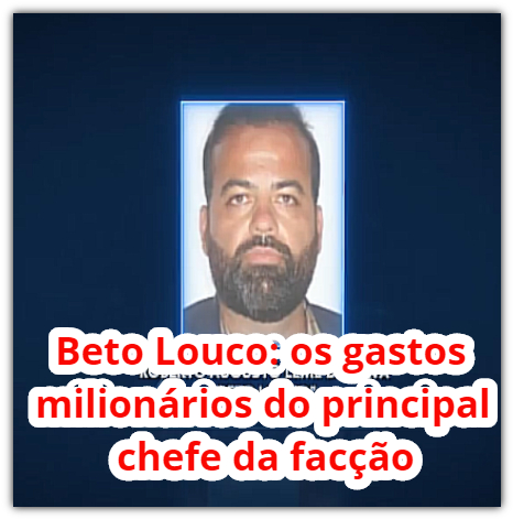 Beto Louco: os gastos milionários do principal chefe da facção